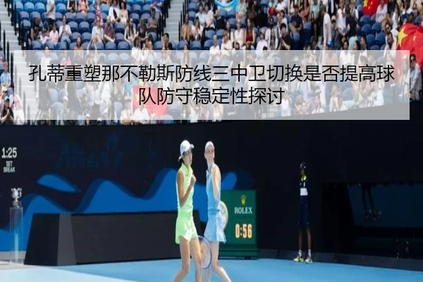 孔蒂重塑那不勒斯防线三中卫切换是否提高球队防守稳定性探讨
