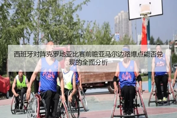 西班牙对阵克罗地亚比赛前瞻亚马尔边路爆点能否兑现的全面分析