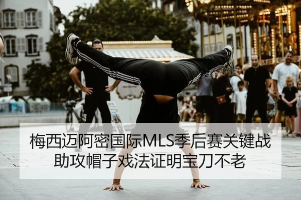 梅西迈阿密国际MLS季后赛关键战助攻帽子戏法证明宝刀不老