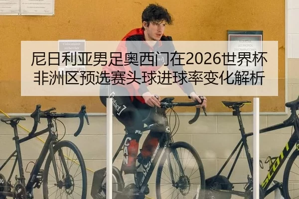 ni-ri-li-ya-nan-zu-ao-xi-men-zai-shi-jie-bei-fei-zhou-qu-yu-xuan-sai-tou-qiu-jin-qiu-lv-bian-hua-jie-xi-2-656.jpg