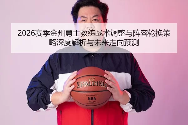 2026赛季金州勇士教练战术调整与阵容轮换策略深度解析与未来走向预测