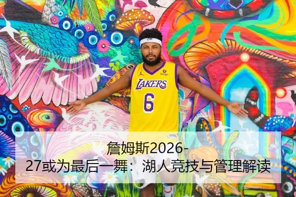 詹姆斯2026-27或为最后一舞：湖人竞技与管理解读