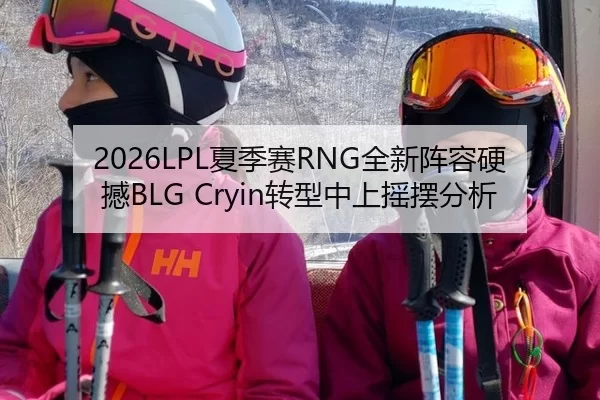 2026LPL夏季赛RNG全新阵容硬撼BLG Cryin转型中上摇摆分析